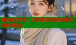 暗区会员失效？立即激活您的网球俱乐部会员权益