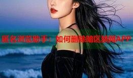 匿名浏览助手：如何删除暗区禁网APP