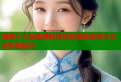 暗网十大禁曲揭秘背后的神秘故事与文化影响探讨