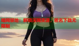 暗网禁地：解锁深网资源，匿名下载无限制