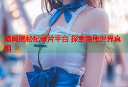 暗网揭秘纪录片平台 探索隐秘世界真相