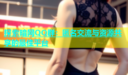 探索暗网QQ群：匿名交流与资源共享的最佳平台