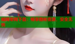暗网零网下载：畅享隐秘资源，安全无忧