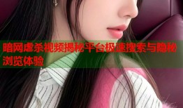 暗网虐杀视频揭秘平台极速搜索与隐秘浏览体验
