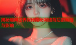揭秘暗网世界探秘隐秘网络背后的真相与影响