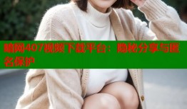 暗网407视频下载平台：隐秘分享与匿名保护