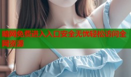 暗网免费进入入口安全无忧轻松访问全网资源