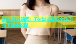 BBC深入暗网：Tor浏览器安全访问与下载全攻略.