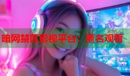 暗网禁区影视平台：匿名观看