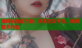 暗网禁地官方版：真实交友平台，视频聊天约会