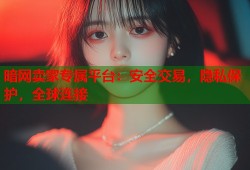 暗网卖家专属平台：安全交易，隐私保护，全球连接