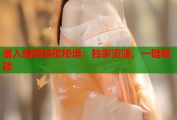 潜入暗网禁歌秘境：独家资源，一键解锁