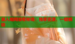潜入暗网禁歌秘境：独家资源，一键解锁
