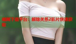 暗网下载平台：解除关系2影片快速获取