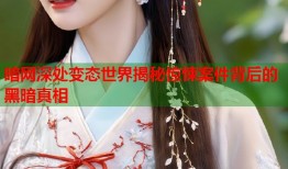 暗网深处变态世界揭秘惊悚案件背后的黑暗真相