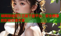 暗网禁地宫方正版下载平台，安全便捷的影视资源天堂