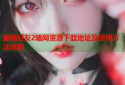 删除好友2暗网资源下载地址及使用方法详解