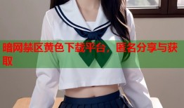 暗网禁区黄色下载平台，匿名分享与获取