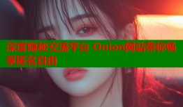 深度隐秘交流平台 Onion网站带你畅享匿名自由