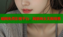 暗网免费影视平台：网禁拗女无限观看