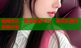 暗网禁区：高清追剧平台，免费影视资源随时看