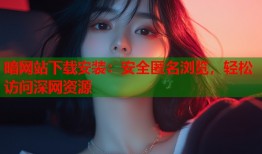 暗网站下载安装：安全匿名浏览，轻松访问深网资源
