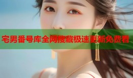 宅男番号库全网搜藏极速更新免费看