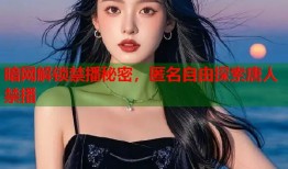 暗网解锁禁播秘密，匿名自由探索唐人禁播
