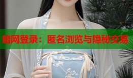 暗网登录：匿名浏览与隐秘交易