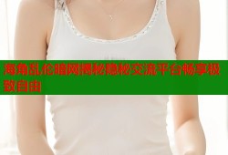 海角乱伦暗网揭秘隐秘交流平台畅享极致自由