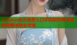 xvideos永久免费入口手机软件高清流畅观看体验全攻略