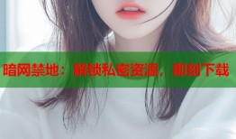 暗网禁地：解锁私密资源，即刻下载