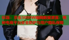 标题：京东5000W暗网数据泄露：揭秘电商平台安全防护与用户隐私保障