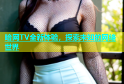 暗网TV全新体验，探索未知的网络世界
