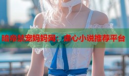 暗帝禁宠妈妈网：虐心小说推荐平台