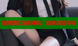 暗网禁区在线导航：隐秘浏览专家