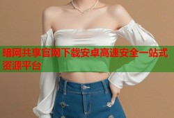 暗网共享官网下载安卓高速安全一站式资源平台