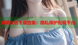 暗网女色下载合集：隐私保护影视平台