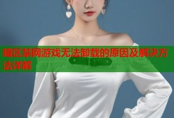 暗区禁网游戏无法卸载的原因及解决方法详解
