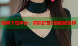 暗网下载平台：解除好友2的隐秘世界