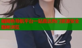 暗网色导航平台一站直达热门资源安全隐秘浏览