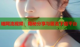 暗网流视频：隐秘分享与匿名下载平台