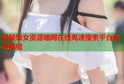 网禁恸女资源暗网在线高速搜索平台免费体验
