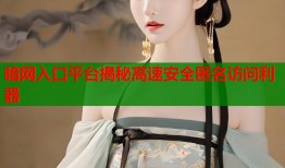 暗网入口平台揭秘高速安全匿名访问利器