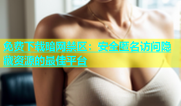 免费下载暗网禁区：安全匿名访问隐藏资源的最佳平台
