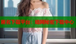 匿名下载平台：暗网秘密下载中心