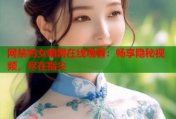 网禁哟女暗网在线观看：畅享隐秘视频，尽在指尖