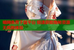 暗网免费下载平台 极速获取隐秘资源无风险体验