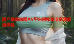 国产最新暗网AV平台揭秘高清资源极速体验