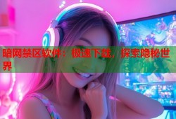 暗网禁区软件：极速下载，探索隐秘世界